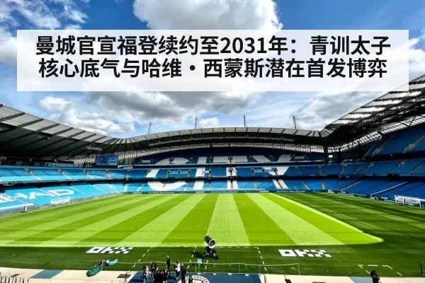 曼城官宣福登续约至2031年：青训太子核心底气与哈维·西蒙斯潜在首发博弈 | nine game
