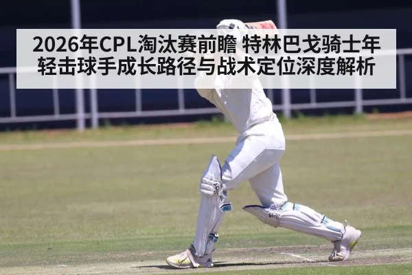 2026年CPL淘汰赛前瞻 特林巴戈骑士年轻击球手成长路径与战术定位深度解析