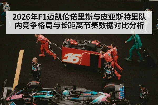 2026年F1迈凯伦诺里斯与皮亚斯特里队内竞争格局与长距离节奏数据对比分析