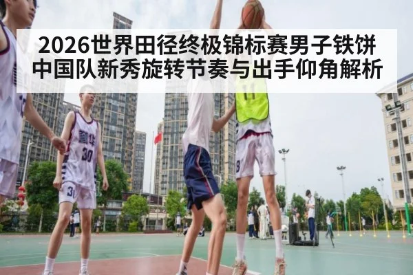 2026世界田径终极锦标赛男子铁饼中国队新秀旋转节奏与出手仰角解析