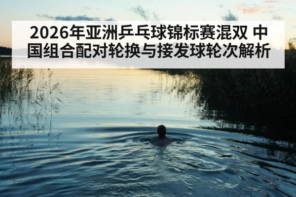2026年亚洲乒乓球锦标赛混双 中国组合配对轮换与接发球轮次解析