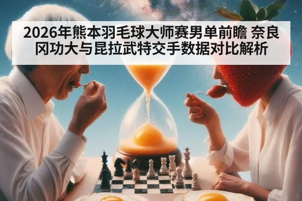 2026年熊本羽毛球大师赛男单前瞻 奈良冈功大与昆拉武特交手数据对比解析