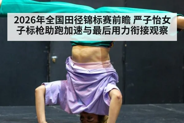 2026年全国田径锦标赛前瞻 严子怡女子标枪助跑加速与最后用力衔接观察
