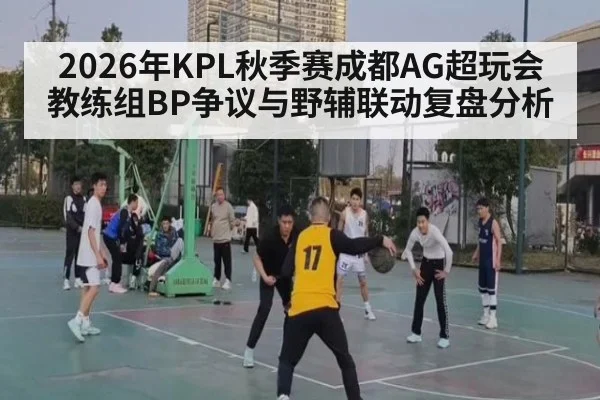 2026年KPL秋季赛成都AG超玩会教练组BP争议与野辅联动复盘分析