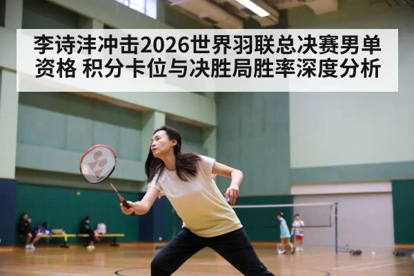 李诗沣冲击2026世界羽联总决赛男单资格 积分卡位与决胜局胜率深度分析