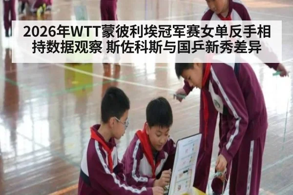 2026年WTT蒙彼利埃冠军赛女单反手相持数据观察 斯佐科斯与国乒新秀差异